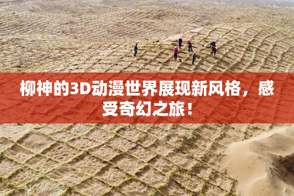 柳神的3D动漫世界展现新风格，感受奇幻之旅！