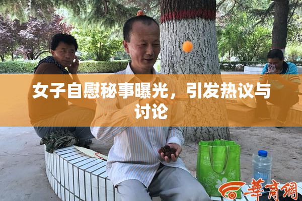 女子自慰秘事曝光，引发热议与讨论