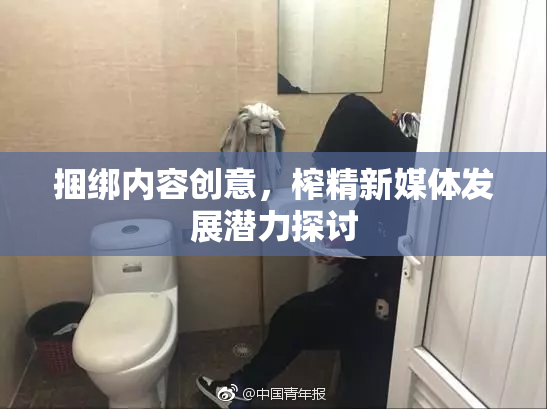捆绑内容创意，榨精新媒体发展潜力探讨