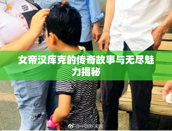 女帝汉库克的传奇故事与无尽魅力揭秘