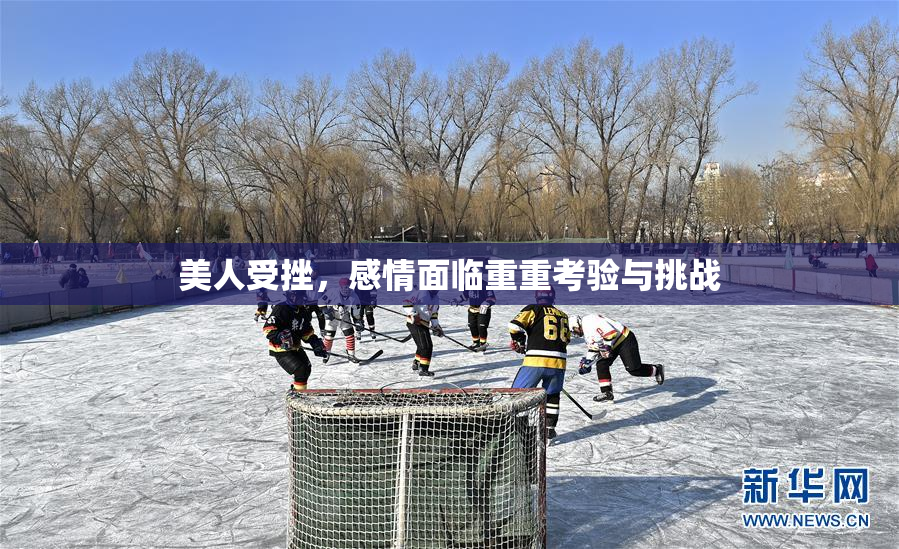 美人受挫，感情面临重重考验与挑战