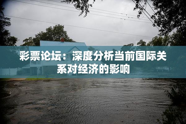 彩票论坛：深度分析当前国际关系对经济的影响