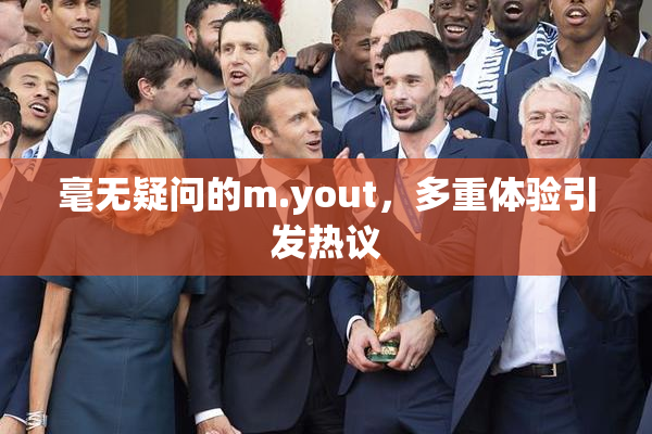 毫无疑问的m.yout，多重体验引发热议
