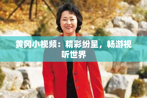 黄冈小视频：精彩纷呈，畅游视听世界