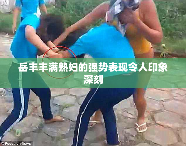 岳丰丰满熟妇的强势表现令人印象深刻