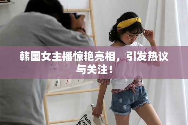 韩国女主播惊艳亮相，引发热议与关注！