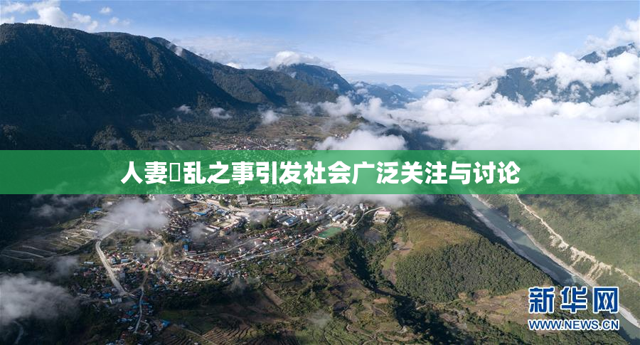 人妻婬乱之事引发社会广泛关注与讨论
