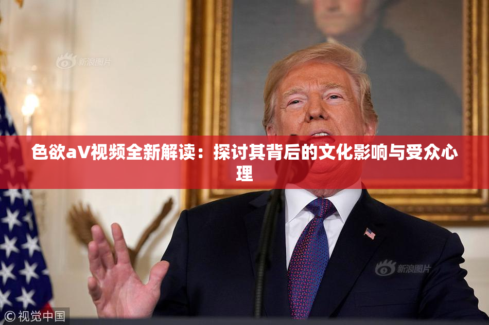 色欲aV视频全新解读：探讨其背后的文化影响与受众心理