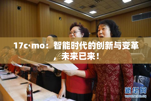 17c·mo：智能时代的创新与变革，未来已来！