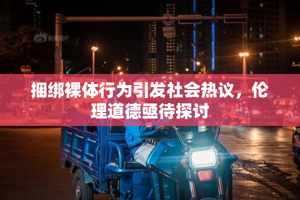 捆绑裸体行为引发社会热议，伦理道德亟待探讨