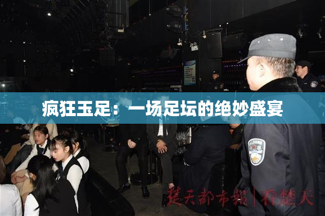 疯狂玉足：一场足坛的绝妙盛宴