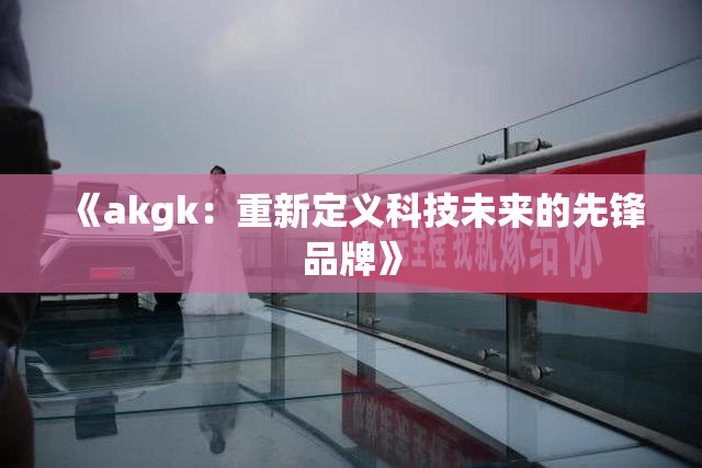 《akgk：重新定义科技未来的先锋品牌》