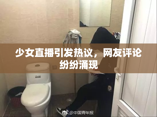 少女直播引发热议，网友评论纷纷涌现