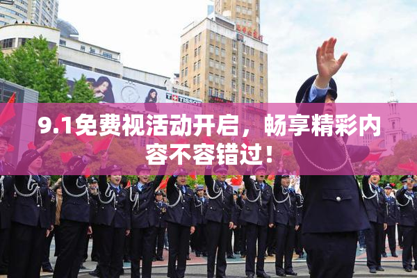 9.1免费视活动开启，畅享精彩内容不容错过！