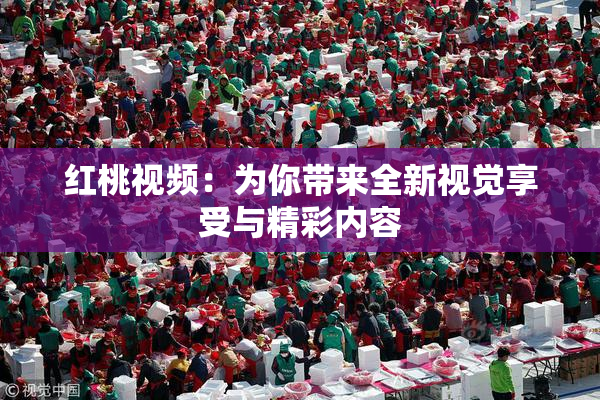 红桃视频：为你带来全新视觉享受与精彩内容