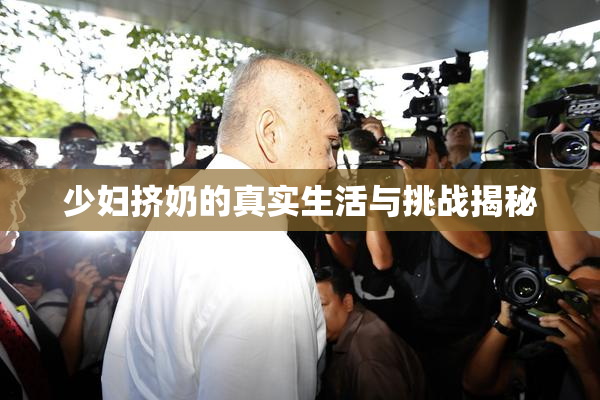 少妇挤奶的真实生活与挑战揭秘