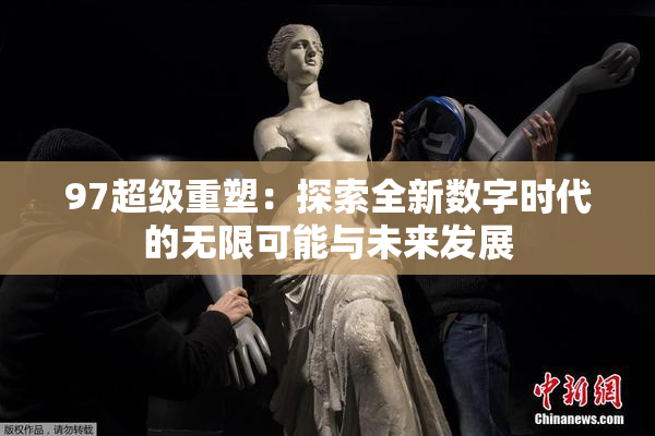 97超级重塑：探索全新数字时代的无限可能与未来发展