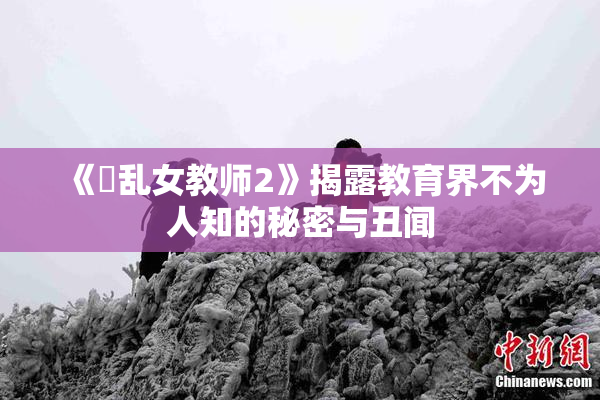 《婬乱女教师2》揭露教育界不为人知的秘密与丑闻