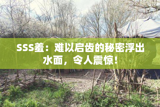 SSS羞：难以启齿的秘密浮出水面，令人震惊！