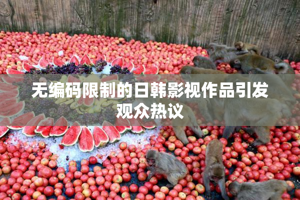 无编码限制的日韩影视作品引发观众热议