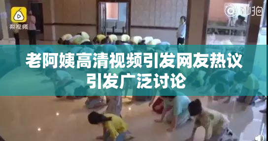 老阿姨高清视频引发网友热议 引发广泛讨论