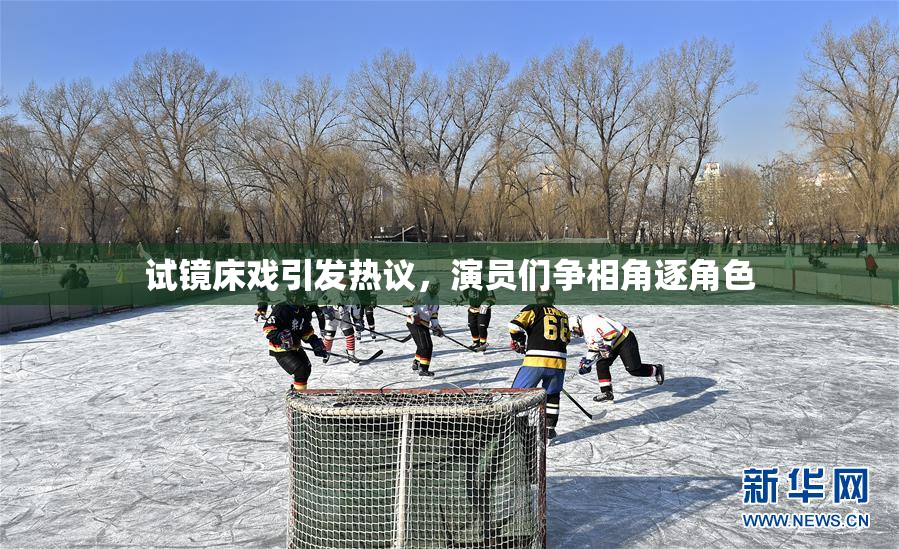 试镜床戏引发热议，演员们争相角逐角色
