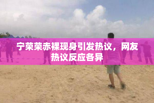 宁荣荣赤裸现身引发热议，网友热议反应各异