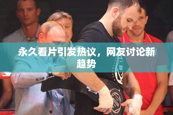 永久看片引发热议，网友讨论新趋势