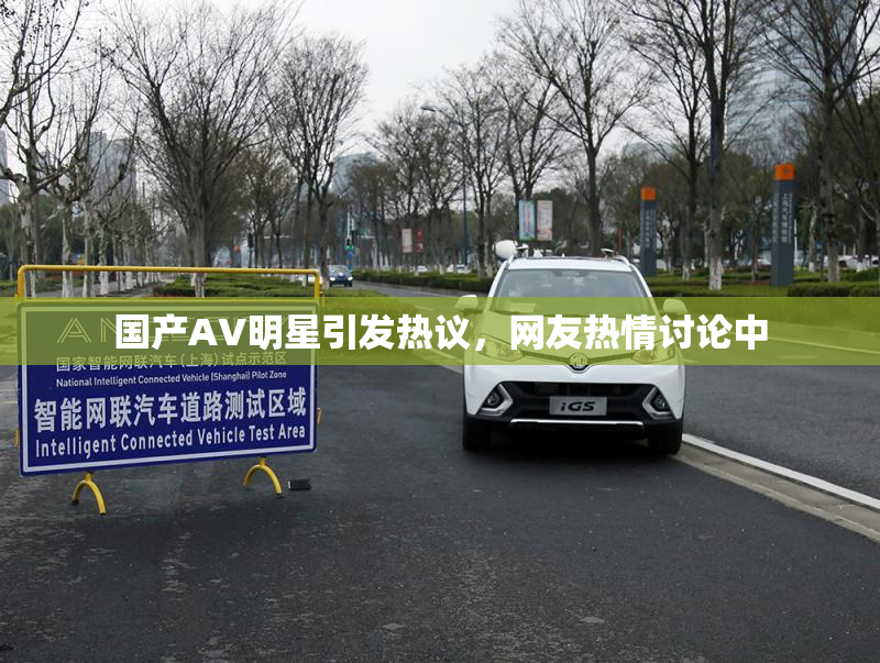 国产AV明星引发热议，网友热情讨论中
