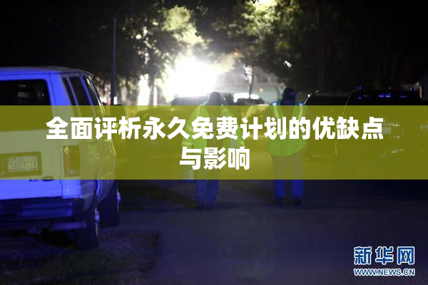全面评析永久免费计划的优缺点与影响