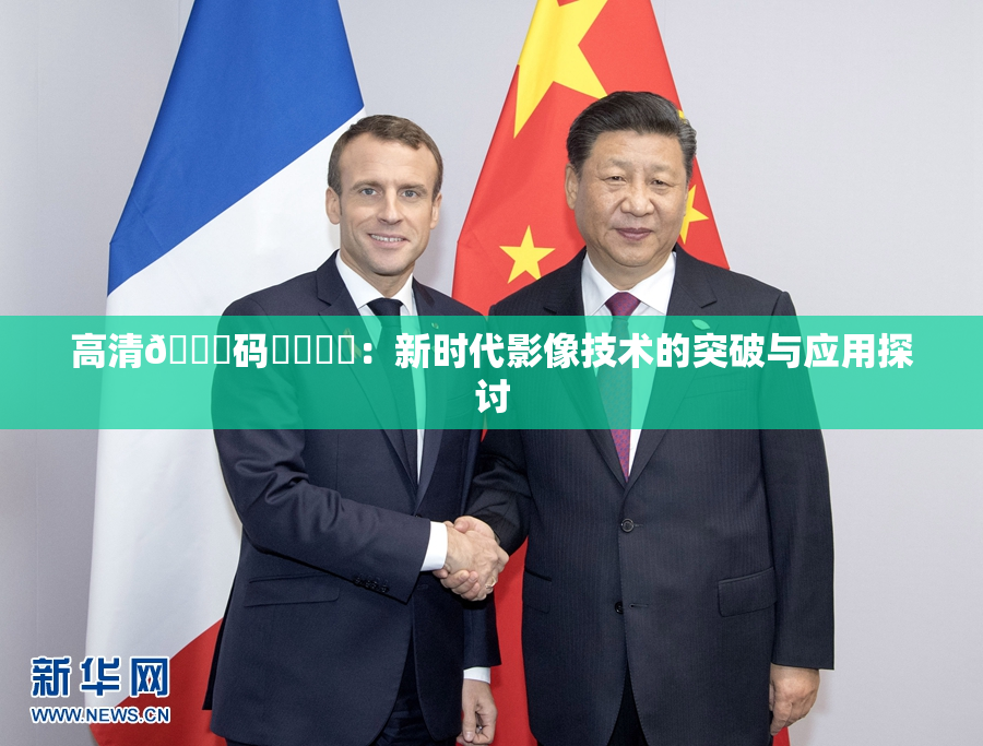 高清🈚码❌‌❌‌：新时代影像技术的突破与应用探讨