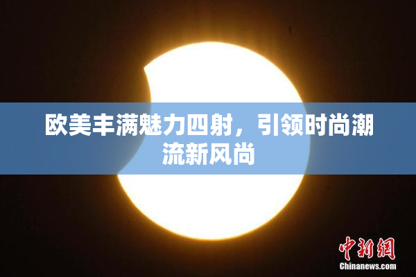 欧美丰满魅力四射，引领时尚潮流新风尚