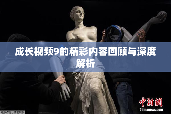 成长视频9的精彩内容回顾与深度解析