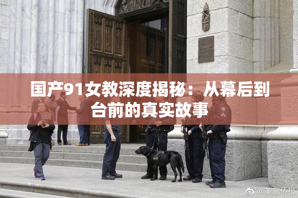 国产91女教深度揭秘：从幕后到台前的真实故事