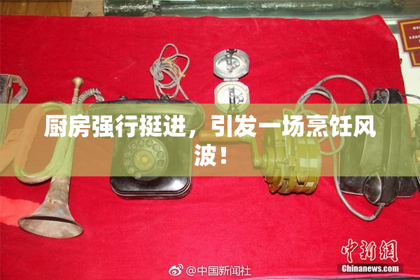 厨房强行挺进，引发一场烹饪风波！