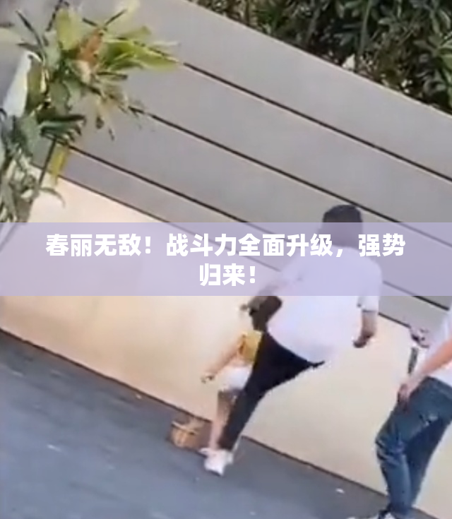 春丽无敌！战斗力全面升级，强势归来！
