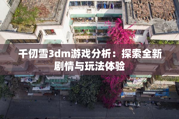 千仞雪3dm游戏分析：探索全新剧情与玩法体验