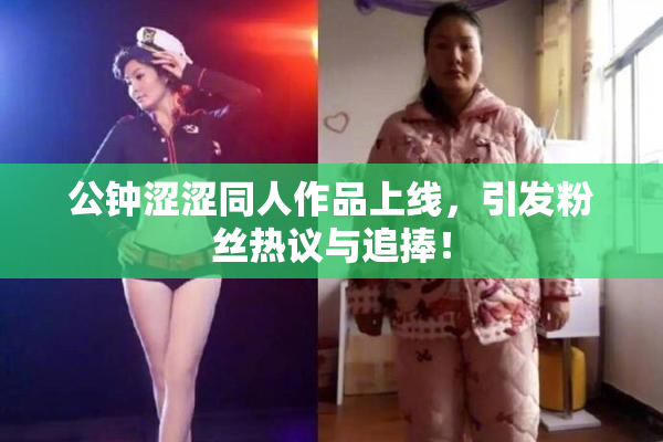 公钟涩涩同人作品上线，引发粉丝热议与追捧！