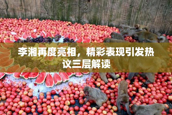 李湘再度亮相，精彩表现引发热议三层解读