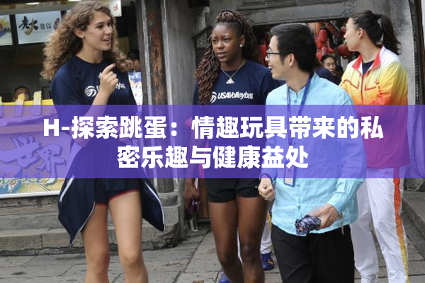 H-探索跳蛋：情趣玩具带来的私密乐趣与健康益处