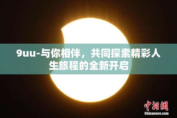9uu-与你相伴，共同探索精彩人生旅程的全新开启
