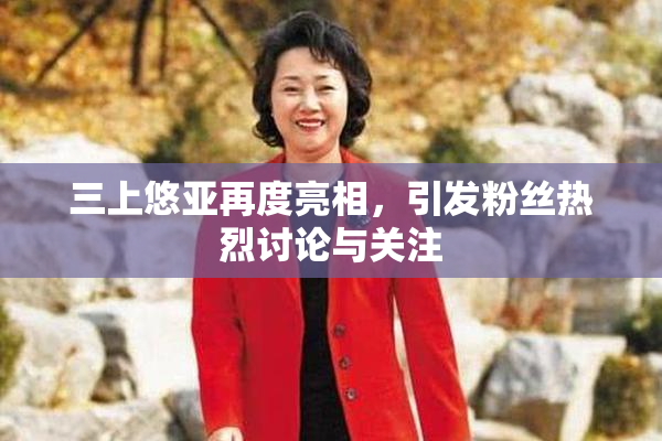 三上悠亚再度亮相，引发粉丝热烈讨论与关注