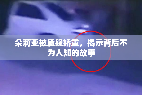 朵莉亚被质疑娇重，揭示背后不为人知的故事