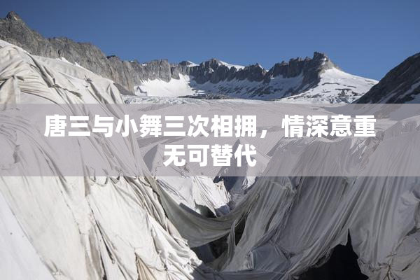 唐三与小舞三次相拥，情深意重无可替代