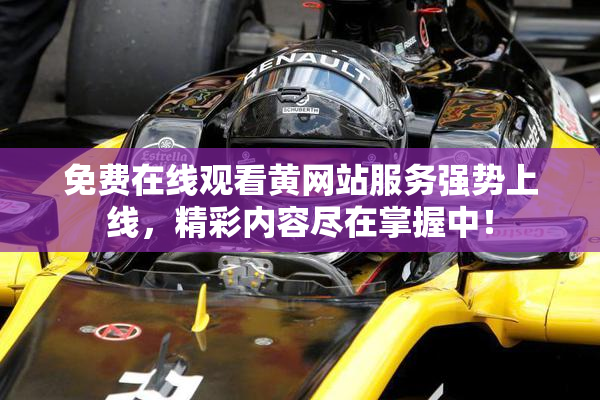 免费在线观看黄网站服务强势上线，精彩内容尽在掌握中！