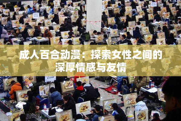 成人百合动漫：探索女性之间的深厚情感与友情