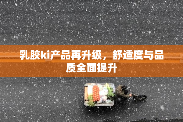 乳胶ki产品再升级，舒适度与品质全面提升