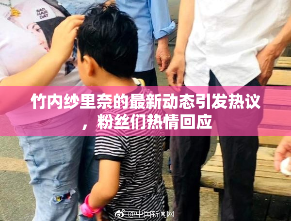 竹内纱里奈的最新动态引发热议，粉丝们热情回应