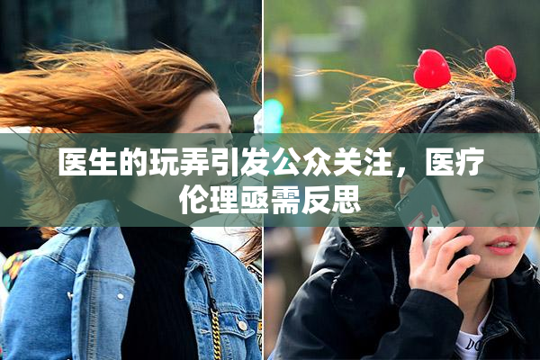 医生的玩弄引发公众关注，医疗伦理亟需反思