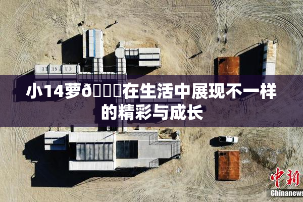 小14萝🔞在生活中展现不一样的精彩与成长